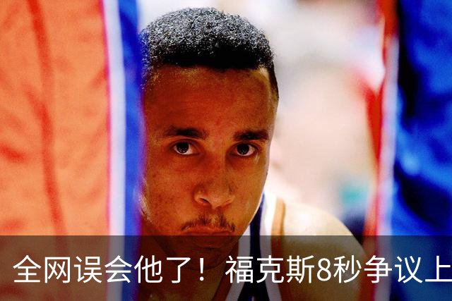 全网误会他了！福克斯8秒争议上篮并非上头，真实思路太清醒！